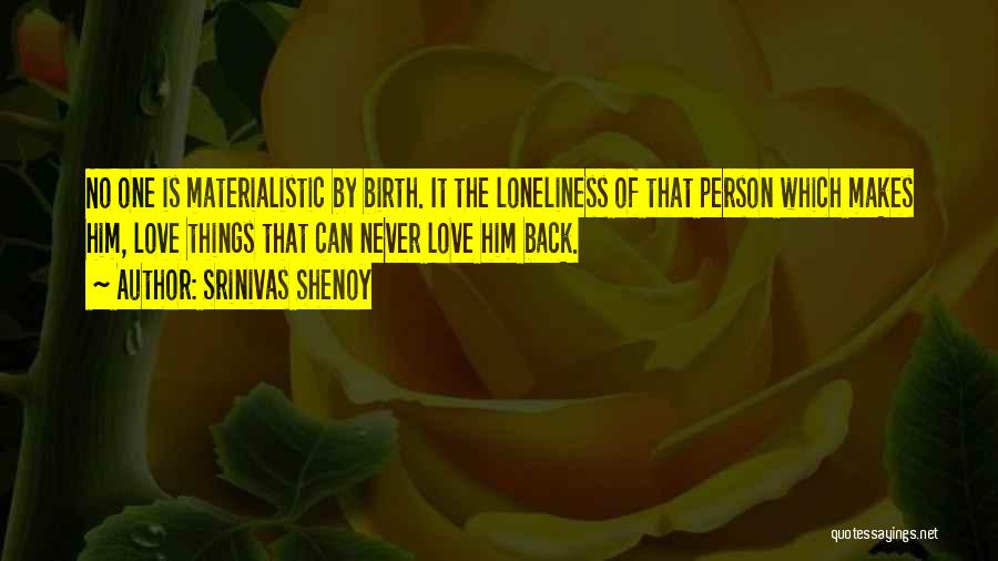 Srinivas Shenoy Quotes: No One Is Materialistic By Birth. It The Loneliness Of That Person Which Makes Him, Love Things That Can Never