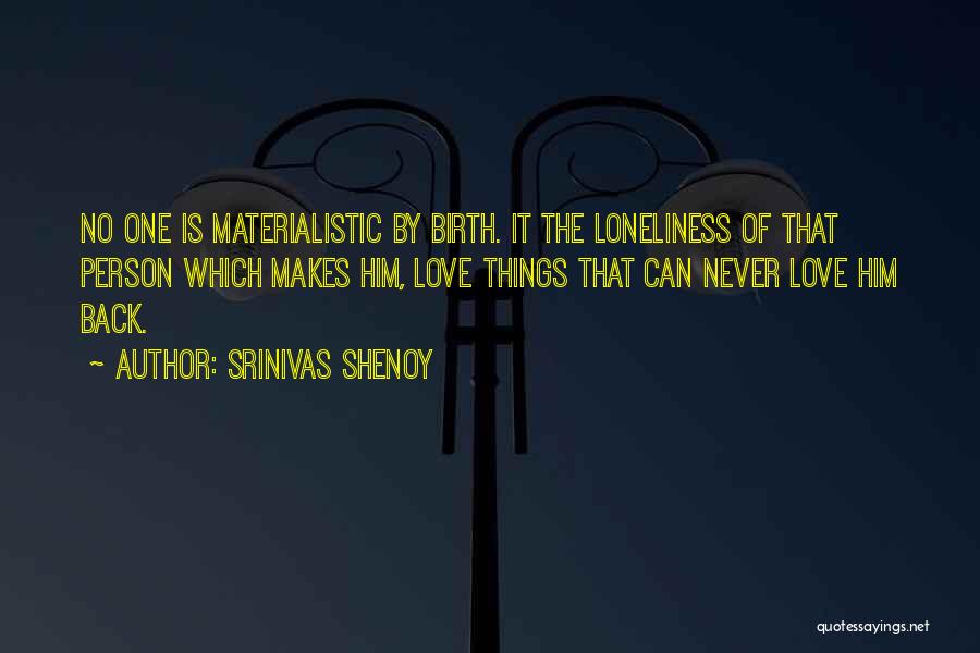 Srinivas Shenoy Quotes: No One Is Materialistic By Birth. It The Loneliness Of That Person Which Makes Him, Love Things That Can Never