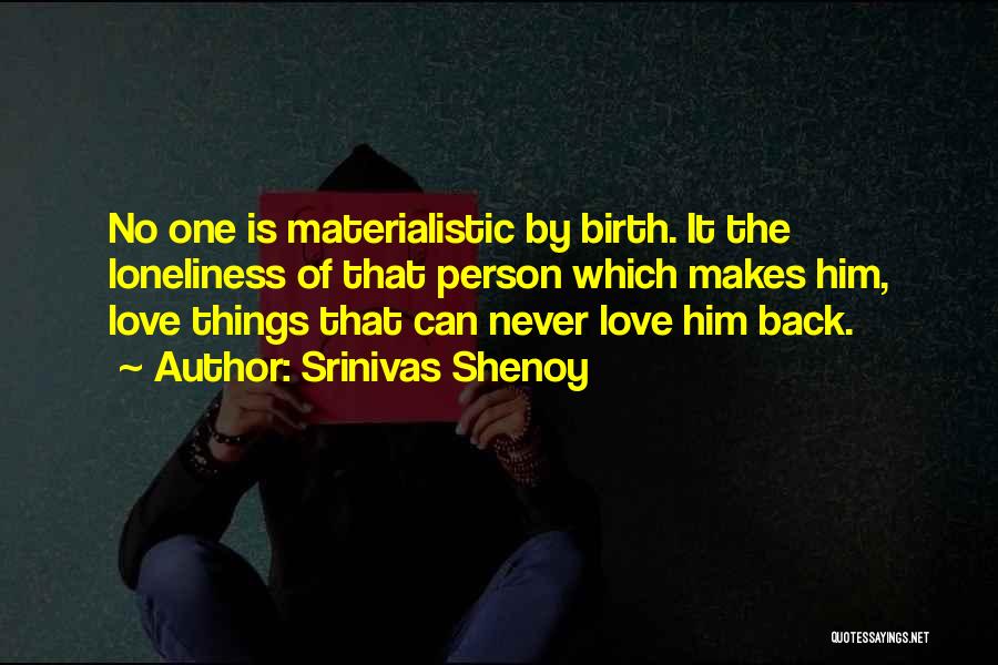 Srinivas Shenoy Quotes: No One Is Materialistic By Birth. It The Loneliness Of That Person Which Makes Him, Love Things That Can Never