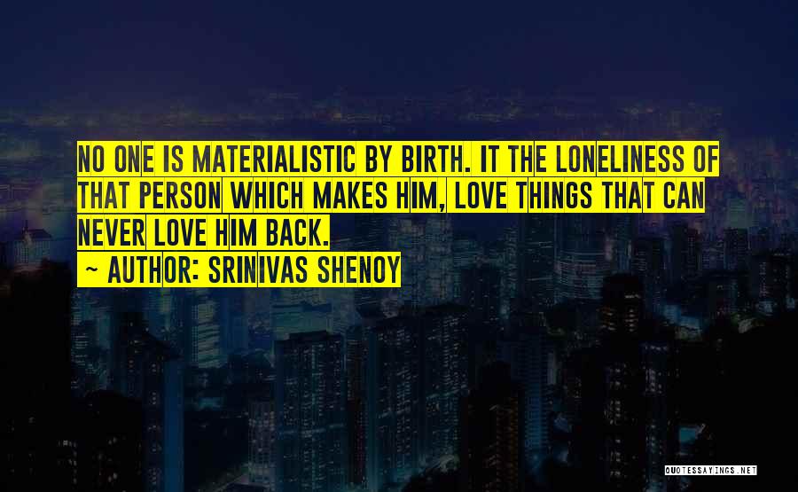 Srinivas Shenoy Quotes: No One Is Materialistic By Birth. It The Loneliness Of That Person Which Makes Him, Love Things That Can Never