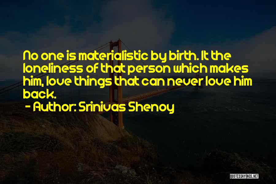 Srinivas Shenoy Quotes: No One Is Materialistic By Birth. It The Loneliness Of That Person Which Makes Him, Love Things That Can Never