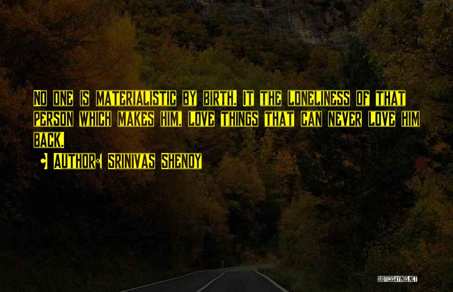 Srinivas Shenoy Quotes: No One Is Materialistic By Birth. It The Loneliness Of That Person Which Makes Him, Love Things That Can Never