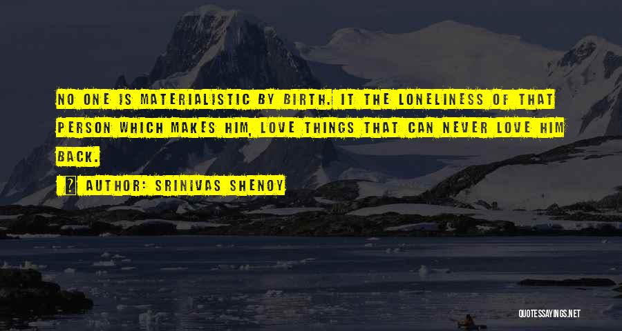 Srinivas Shenoy Quotes: No One Is Materialistic By Birth. It The Loneliness Of That Person Which Makes Him, Love Things That Can Never