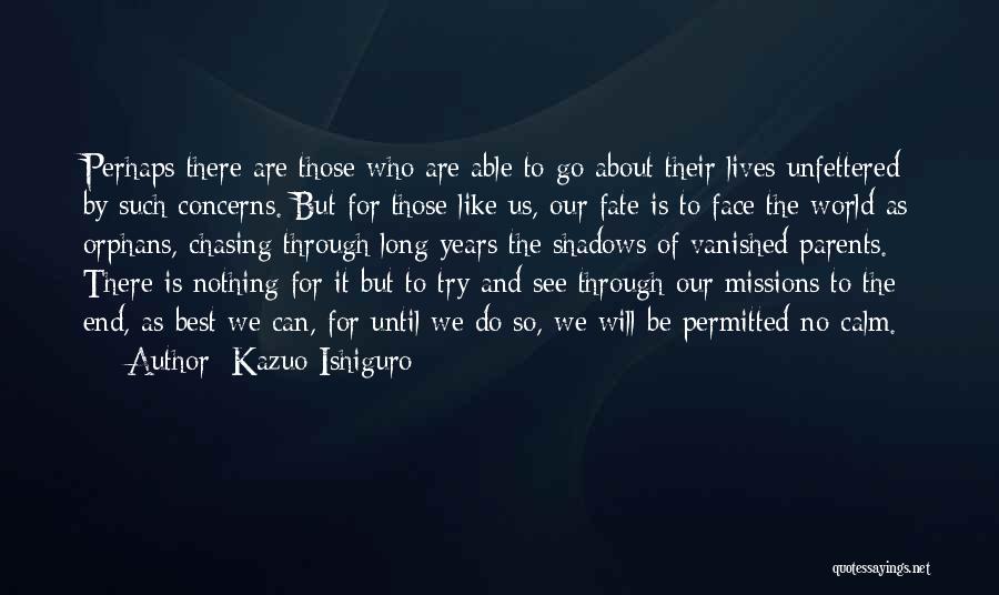 Kazuo Ishiguro Quotes: Perhaps There Are Those Who Are Able To Go About Their Lives Unfettered By Such Concerns. But For Those Like