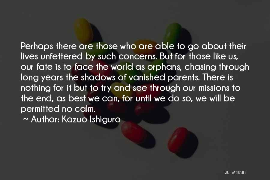 Kazuo Ishiguro Quotes: Perhaps There Are Those Who Are Able To Go About Their Lives Unfettered By Such Concerns. But For Those Like