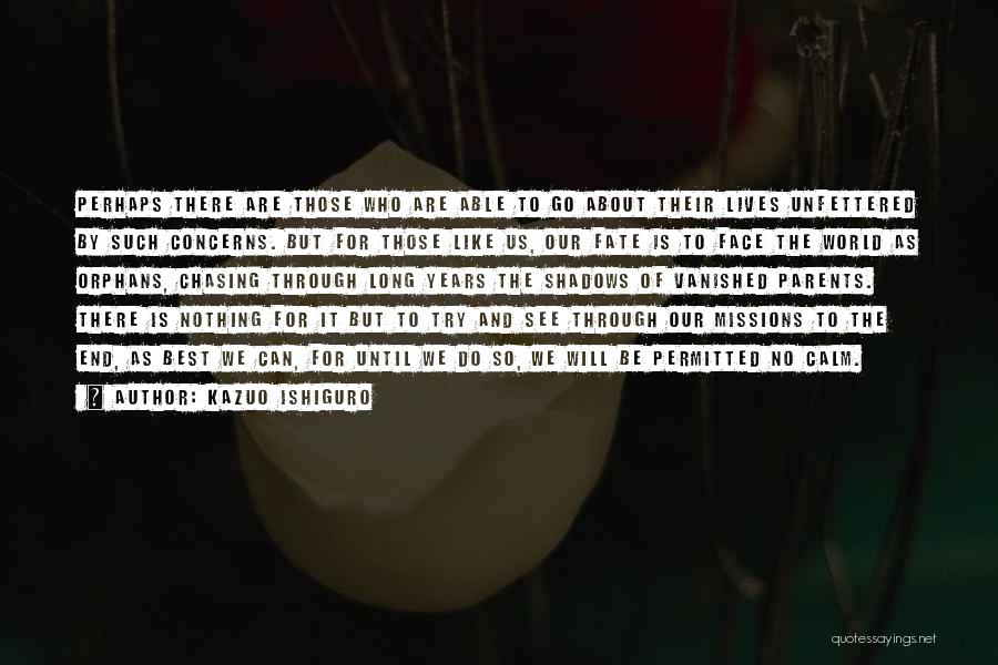 Kazuo Ishiguro Quotes: Perhaps There Are Those Who Are Able To Go About Their Lives Unfettered By Such Concerns. But For Those Like