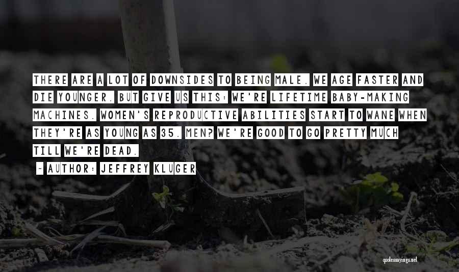 Jeffrey Kluger Quotes: There Are A Lot Of Downsides To Being Male. We Age Faster And Die Younger. But Give Us This: We're