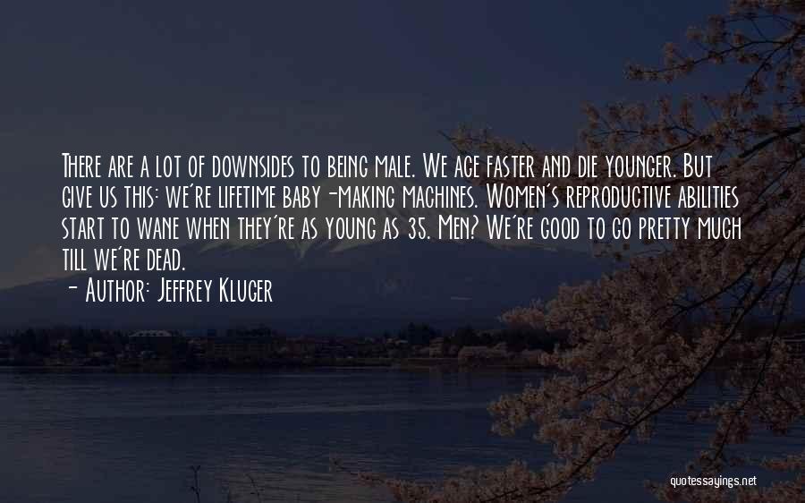 Jeffrey Kluger Quotes: There Are A Lot Of Downsides To Being Male. We Age Faster And Die Younger. But Give Us This: We're
