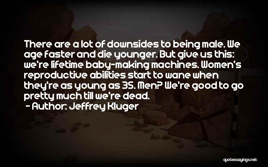 Jeffrey Kluger Quotes: There Are A Lot Of Downsides To Being Male. We Age Faster And Die Younger. But Give Us This: We're