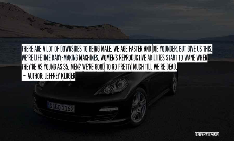 Jeffrey Kluger Quotes: There Are A Lot Of Downsides To Being Male. We Age Faster And Die Younger. But Give Us This: We're