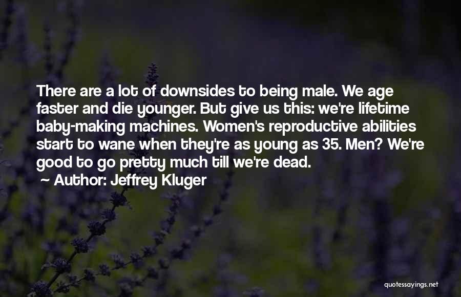 Jeffrey Kluger Quotes: There Are A Lot Of Downsides To Being Male. We Age Faster And Die Younger. But Give Us This: We're