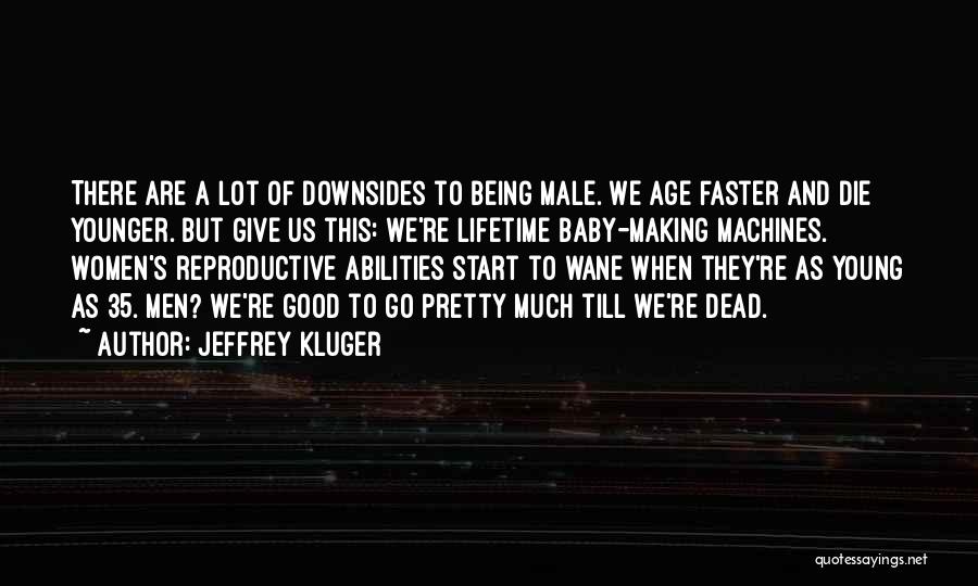 Jeffrey Kluger Quotes: There Are A Lot Of Downsides To Being Male. We Age Faster And Die Younger. But Give Us This: We're