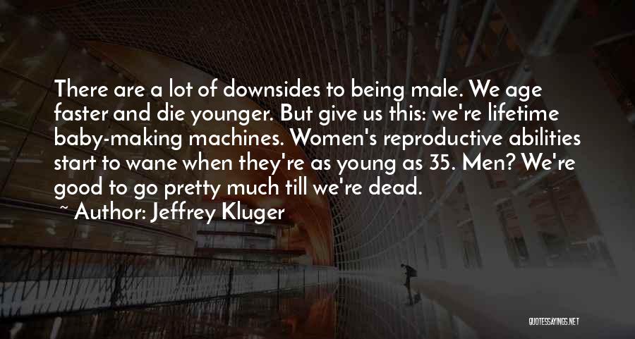 Jeffrey Kluger Quotes: There Are A Lot Of Downsides To Being Male. We Age Faster And Die Younger. But Give Us This: We're