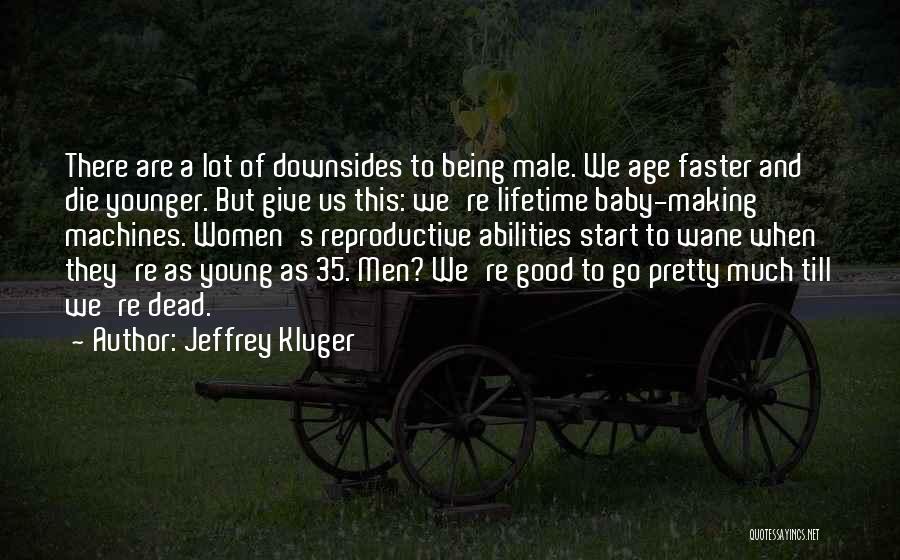 Jeffrey Kluger Quotes: There Are A Lot Of Downsides To Being Male. We Age Faster And Die Younger. But Give Us This: We're