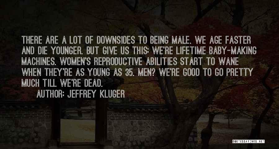 Jeffrey Kluger Quotes: There Are A Lot Of Downsides To Being Male. We Age Faster And Die Younger. But Give Us This: We're