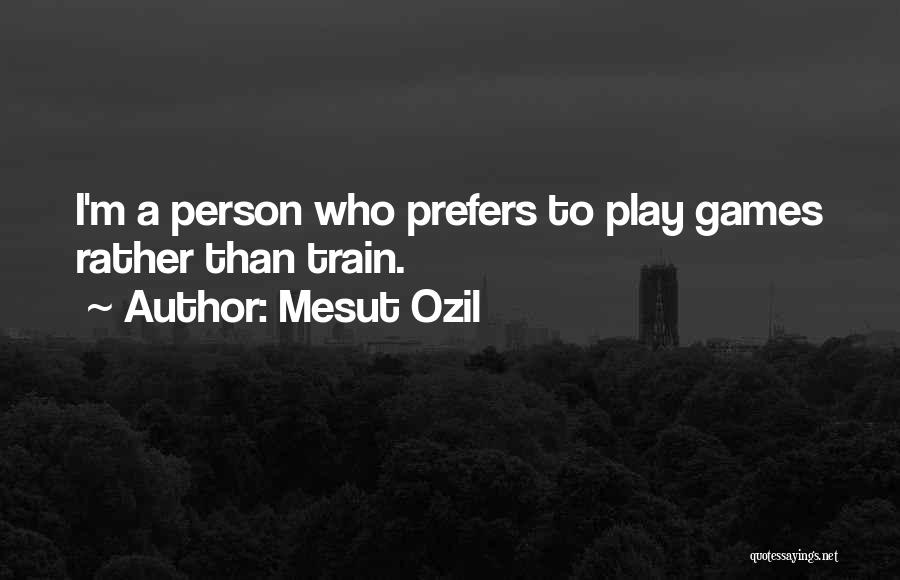 Mesut Ozil Quotes: I'm A Person Who Prefers To Play Games Rather Than Train.
