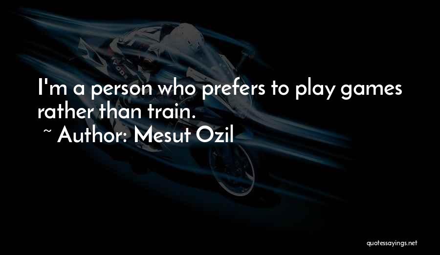 Mesut Ozil Quotes: I'm A Person Who Prefers To Play Games Rather Than Train.