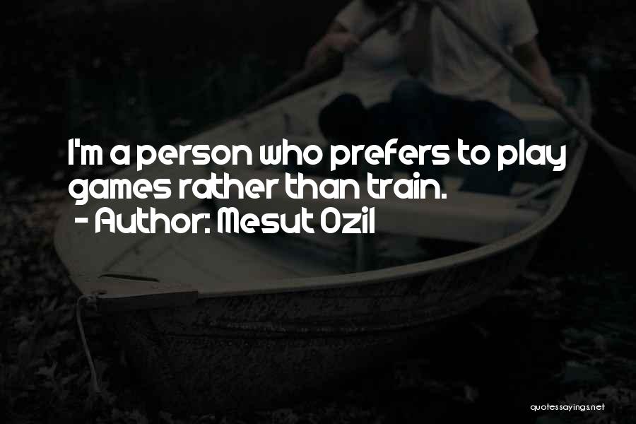 Mesut Ozil Quotes: I'm A Person Who Prefers To Play Games Rather Than Train.