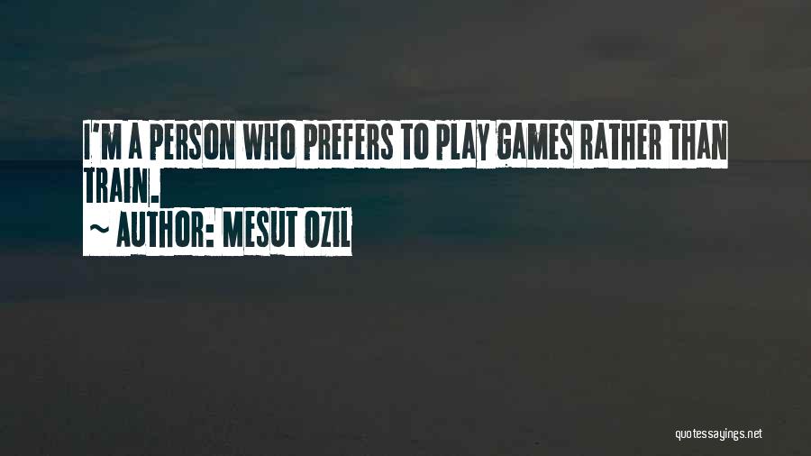 Mesut Ozil Quotes: I'm A Person Who Prefers To Play Games Rather Than Train.