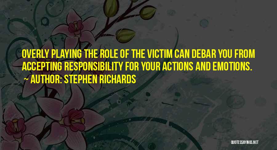 Stephen Richards Quotes: Overly Playing The Role Of The Victim Can Debar You From Accepting Responsibility For Your Actions And Emotions.