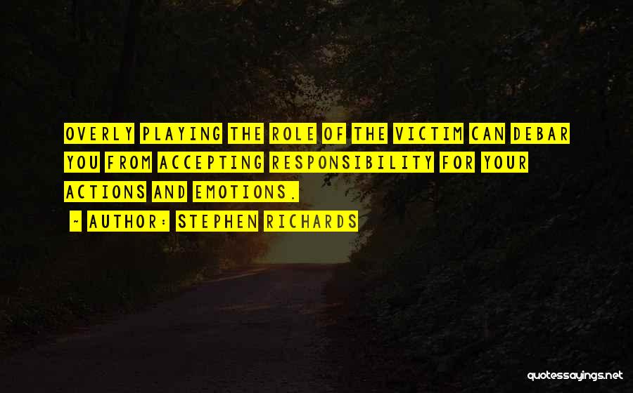 Stephen Richards Quotes: Overly Playing The Role Of The Victim Can Debar You From Accepting Responsibility For Your Actions And Emotions.