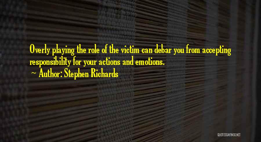 Stephen Richards Quotes: Overly Playing The Role Of The Victim Can Debar You From Accepting Responsibility For Your Actions And Emotions.