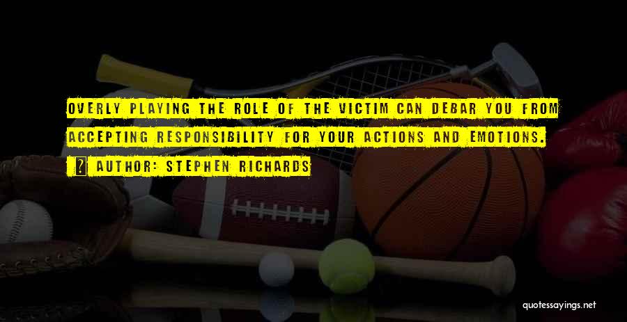 Stephen Richards Quotes: Overly Playing The Role Of The Victim Can Debar You From Accepting Responsibility For Your Actions And Emotions.