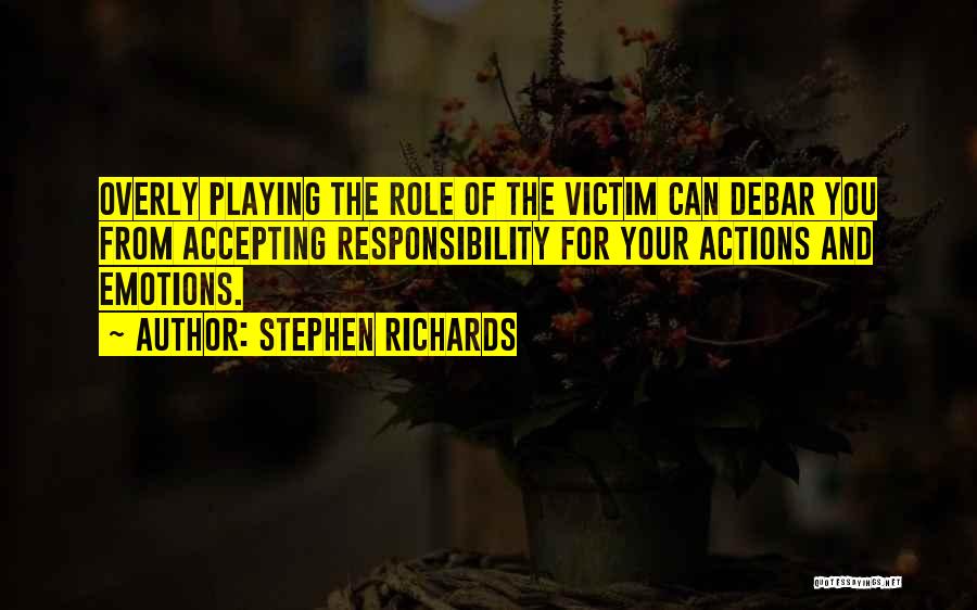 Stephen Richards Quotes: Overly Playing The Role Of The Victim Can Debar You From Accepting Responsibility For Your Actions And Emotions.