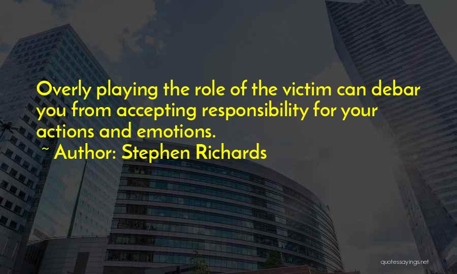 Stephen Richards Quotes: Overly Playing The Role Of The Victim Can Debar You From Accepting Responsibility For Your Actions And Emotions.