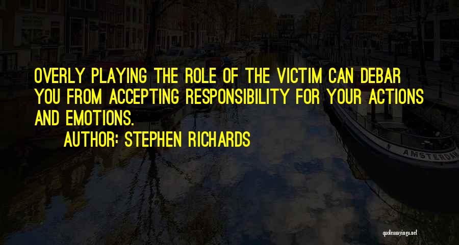 Stephen Richards Quotes: Overly Playing The Role Of The Victim Can Debar You From Accepting Responsibility For Your Actions And Emotions.