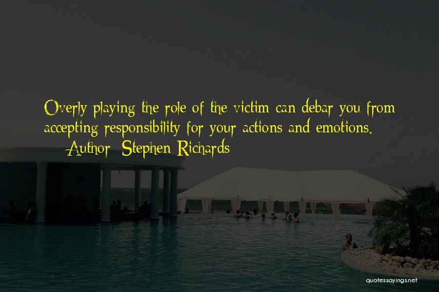 Stephen Richards Quotes: Overly Playing The Role Of The Victim Can Debar You From Accepting Responsibility For Your Actions And Emotions.