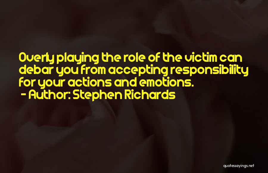 Stephen Richards Quotes: Overly Playing The Role Of The Victim Can Debar You From Accepting Responsibility For Your Actions And Emotions.