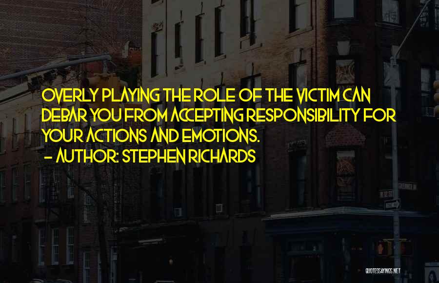 Stephen Richards Quotes: Overly Playing The Role Of The Victim Can Debar You From Accepting Responsibility For Your Actions And Emotions.