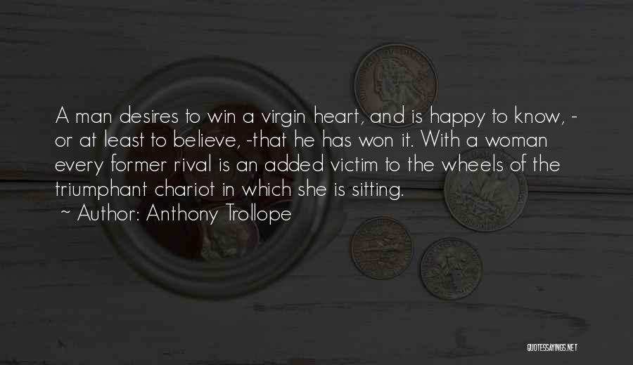 Anthony Trollope Quotes: A Man Desires To Win A Virgin Heart, And Is Happy To Know, - Or At Least To Believe, -that