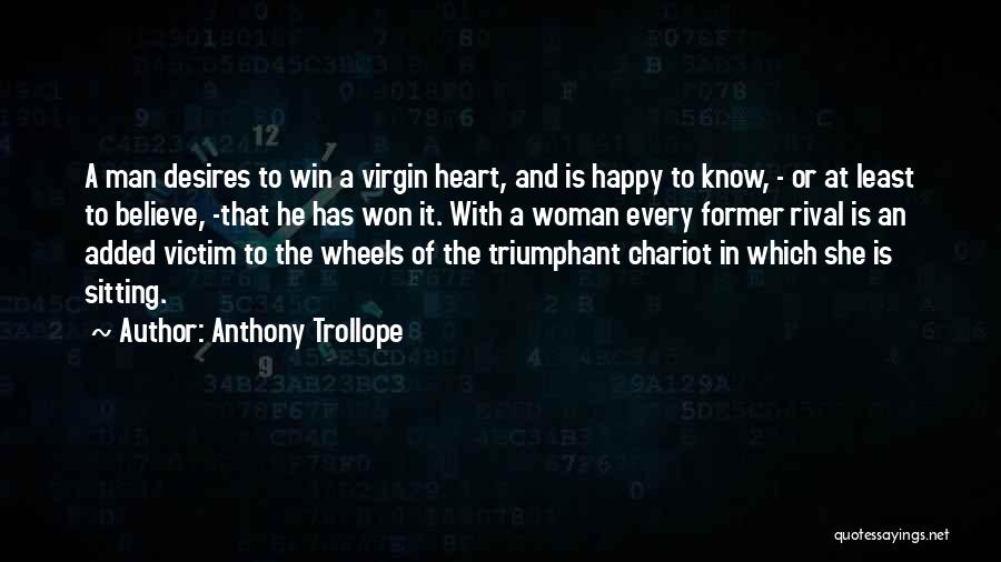Anthony Trollope Quotes: A Man Desires To Win A Virgin Heart, And Is Happy To Know, - Or At Least To Believe, -that