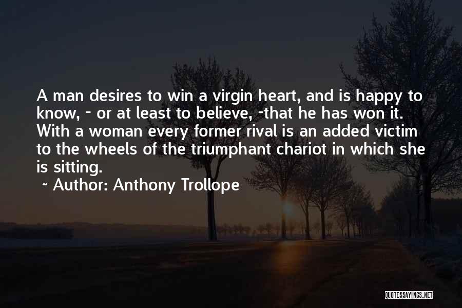 Anthony Trollope Quotes: A Man Desires To Win A Virgin Heart, And Is Happy To Know, - Or At Least To Believe, -that