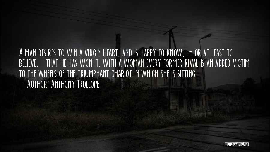 Anthony Trollope Quotes: A Man Desires To Win A Virgin Heart, And Is Happy To Know, - Or At Least To Believe, -that