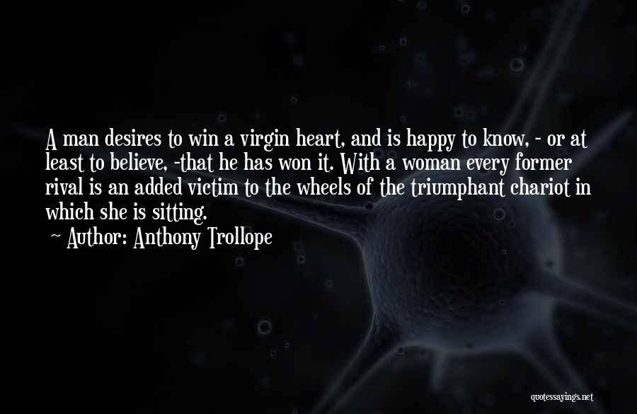 Anthony Trollope Quotes: A Man Desires To Win A Virgin Heart, And Is Happy To Know, - Or At Least To Believe, -that