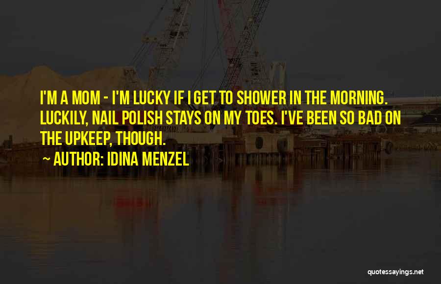 Idina Menzel Quotes: I'm A Mom - I'm Lucky If I Get To Shower In The Morning. Luckily, Nail Polish Stays On My