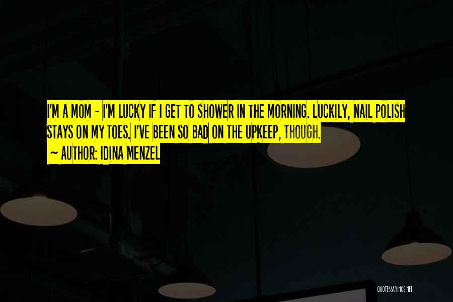 Idina Menzel Quotes: I'm A Mom - I'm Lucky If I Get To Shower In The Morning. Luckily, Nail Polish Stays On My