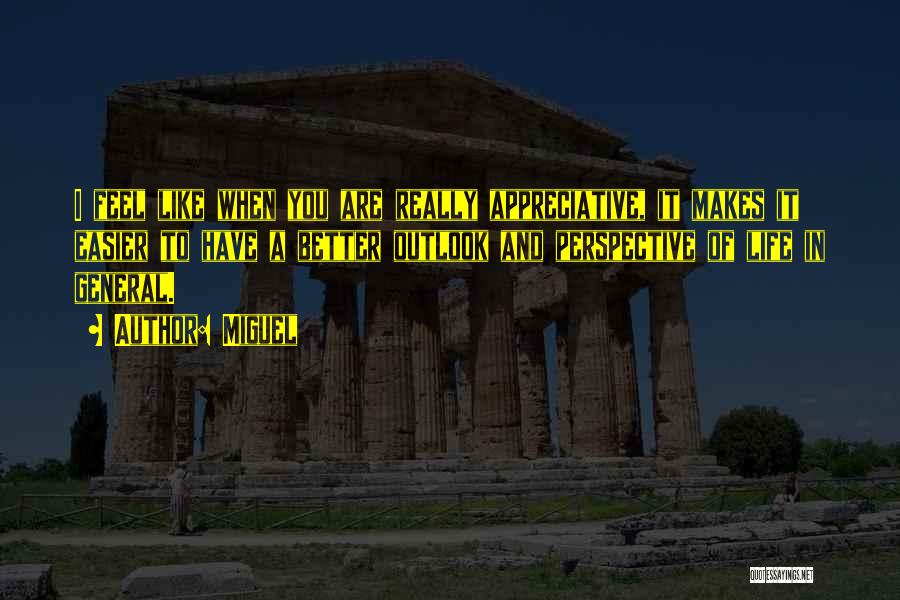 Miguel Quotes: I Feel Like When You Are Really Appreciative, It Makes It Easier To Have A Better Outlook And Perspective Of