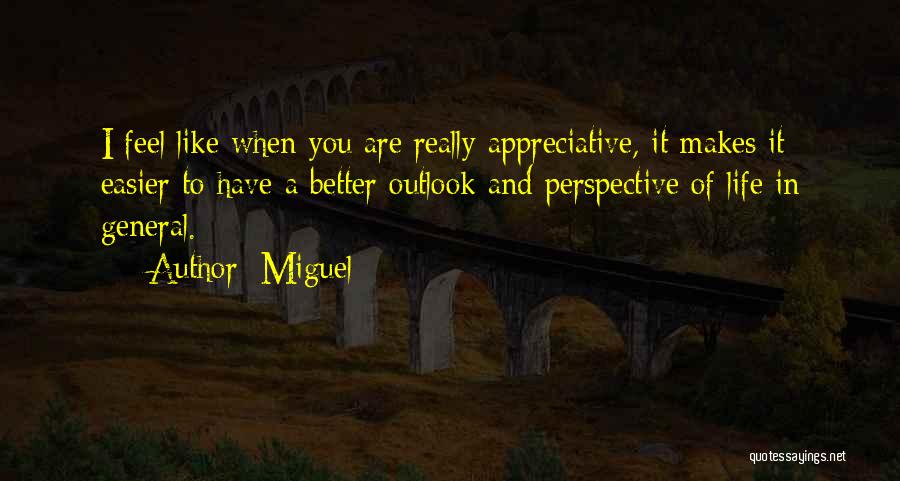 Miguel Quotes: I Feel Like When You Are Really Appreciative, It Makes It Easier To Have A Better Outlook And Perspective Of