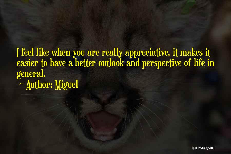 Miguel Quotes: I Feel Like When You Are Really Appreciative, It Makes It Easier To Have A Better Outlook And Perspective Of