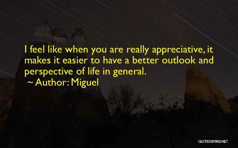 Miguel Quotes: I Feel Like When You Are Really Appreciative, It Makes It Easier To Have A Better Outlook And Perspective Of