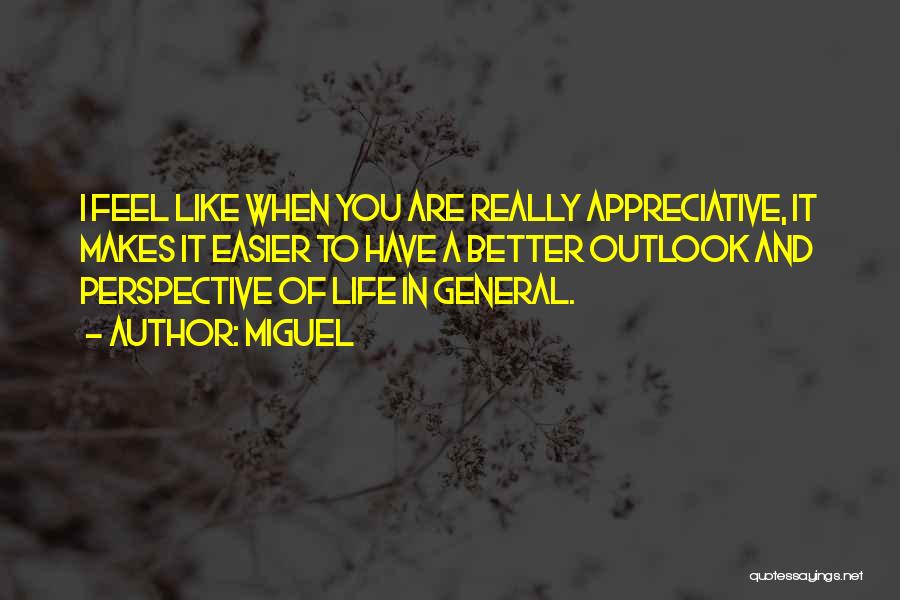 Miguel Quotes: I Feel Like When You Are Really Appreciative, It Makes It Easier To Have A Better Outlook And Perspective Of