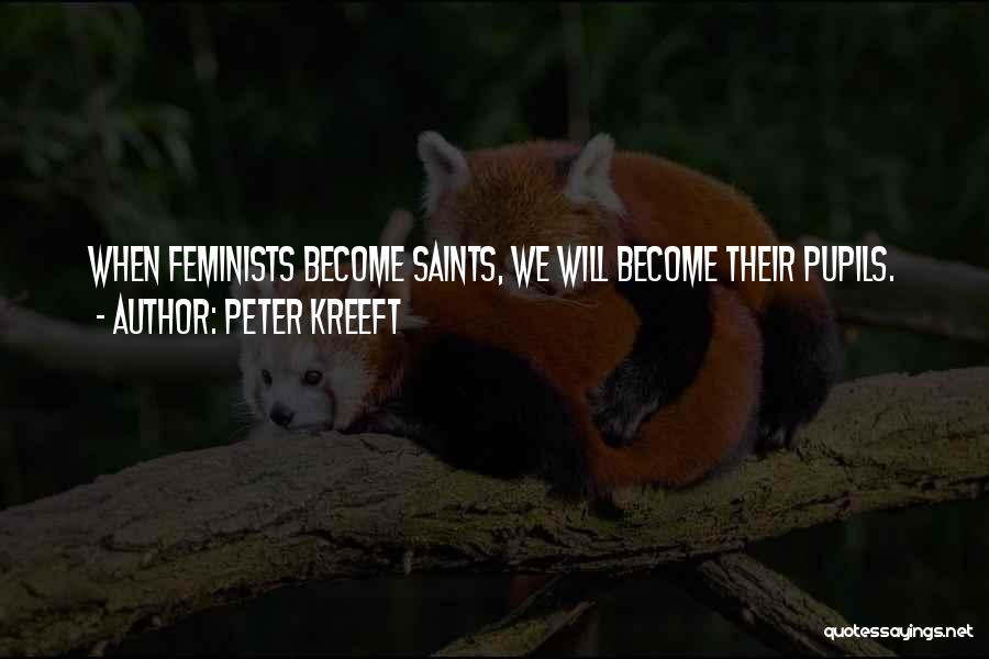 Peter Kreeft Quotes: When Feminists Become Saints, We Will Become Their Pupils.
