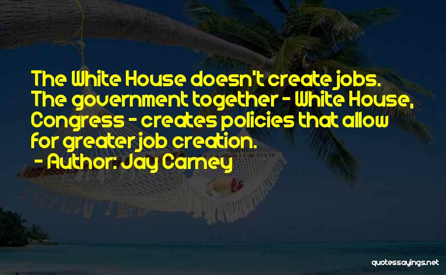 Jay Carney Quotes: The White House Doesn't Create Jobs. The Government Together - White House, Congress - Creates Policies That Allow For Greater