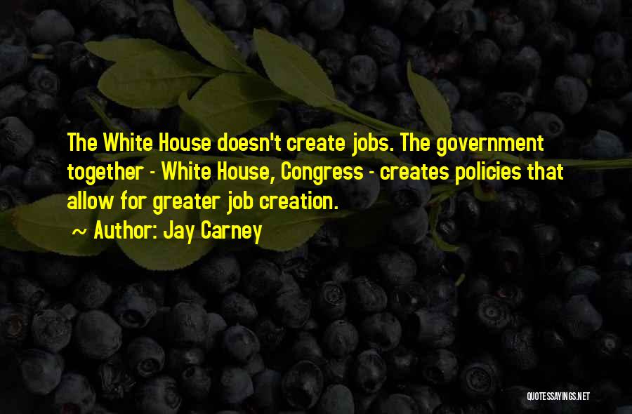 Jay Carney Quotes: The White House Doesn't Create Jobs. The Government Together - White House, Congress - Creates Policies That Allow For Greater