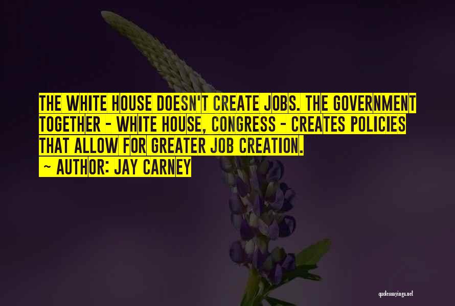 Jay Carney Quotes: The White House Doesn't Create Jobs. The Government Together - White House, Congress - Creates Policies That Allow For Greater