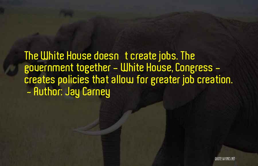 Jay Carney Quotes: The White House Doesn't Create Jobs. The Government Together - White House, Congress - Creates Policies That Allow For Greater